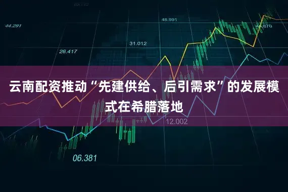 云南配资推动“先建供给、后引需求”的发展模式在希腊落地