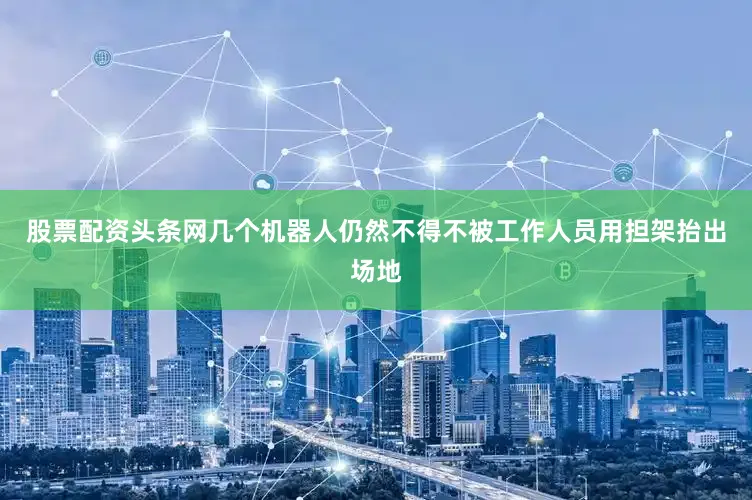 股票配资头条网几个机器人仍然不得不被工作人员用担架抬出场地