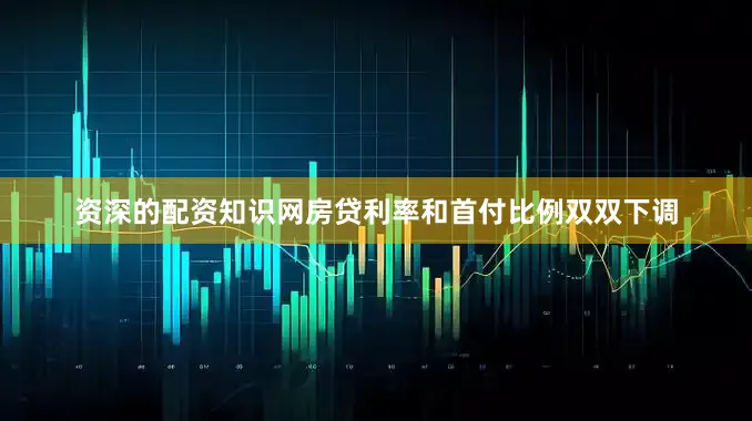 资深的配资知识网房贷利率和首付比例双双下调