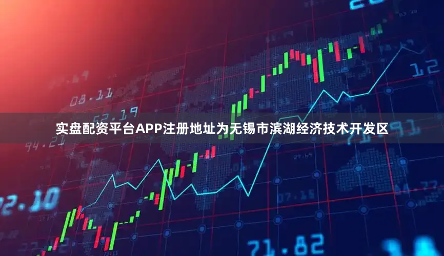 实盘配资平台APP注册地址为无锡市滨湖经济技术开发区