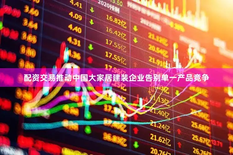 配资交易推动中国大家居建装企业告别单一产品竞争