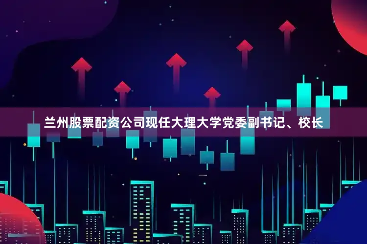 兰州股票配资公司现任大理大学党委副书记、校长