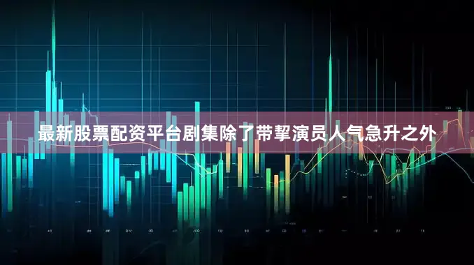 最新股票配资平台剧集除了带挈演员人气急升之外