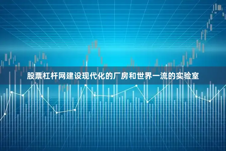 股票杠杆网建设现代化的厂房和世界一流的实验室