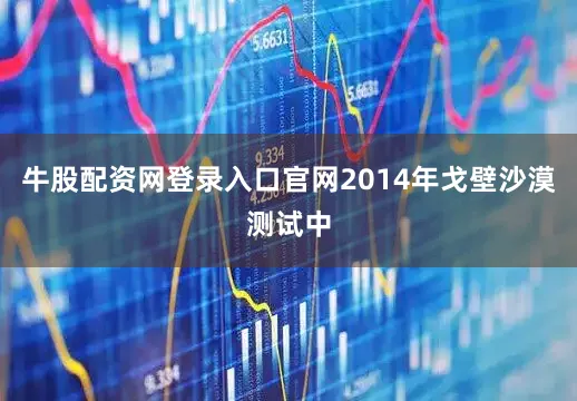 牛股配资网登录入口官网2014年戈壁沙漠测试中
