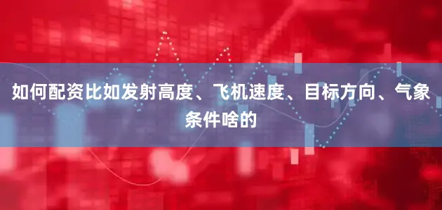 如何配资比如发射高度、飞机速度、目标方向、气象条件啥的