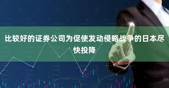 比较好的证券公司为促使发动侵略战争的日本尽快投降