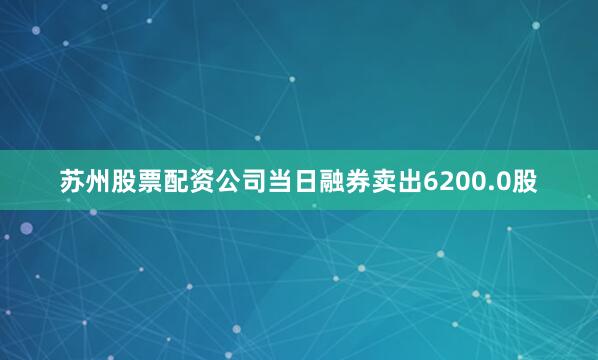 苏州股票配资公司当日融券卖出6200.0股