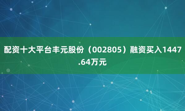 配资十大平台丰元股份（002805）融资买入1447.64万元