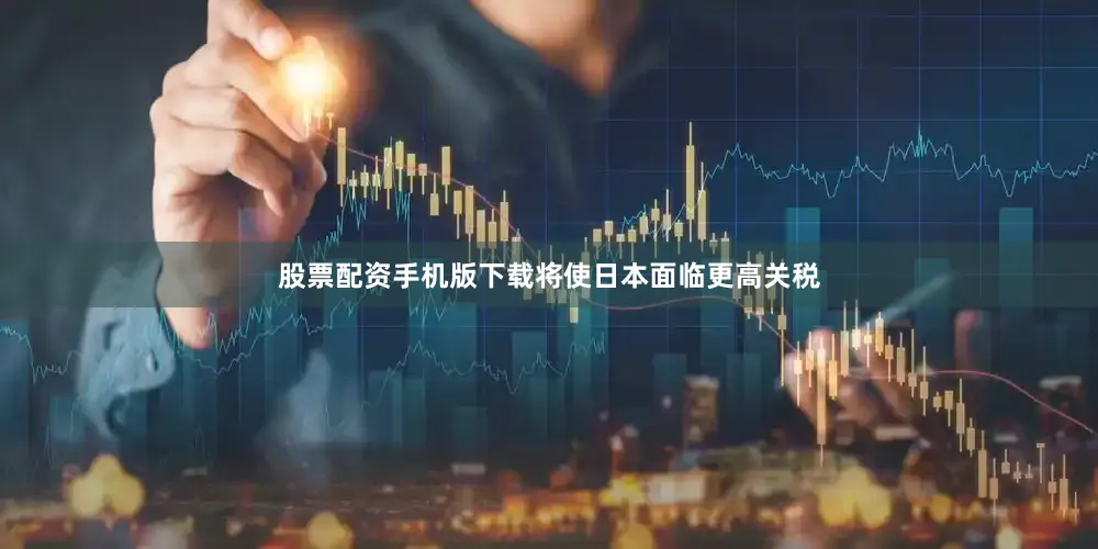 股票配资手机版下载将使日本面临更高关税