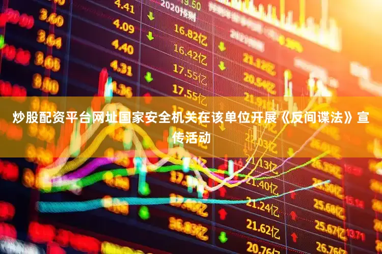 炒股配资平台网址国家安全机关在该单位开展《反间谍法》宣传活动