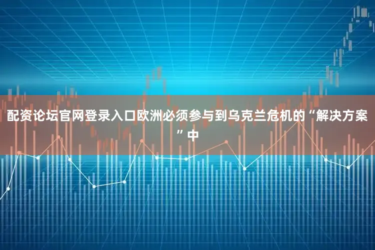 配资论坛官网登录入口欧洲必须参与到乌克兰危机的“解决方案”中