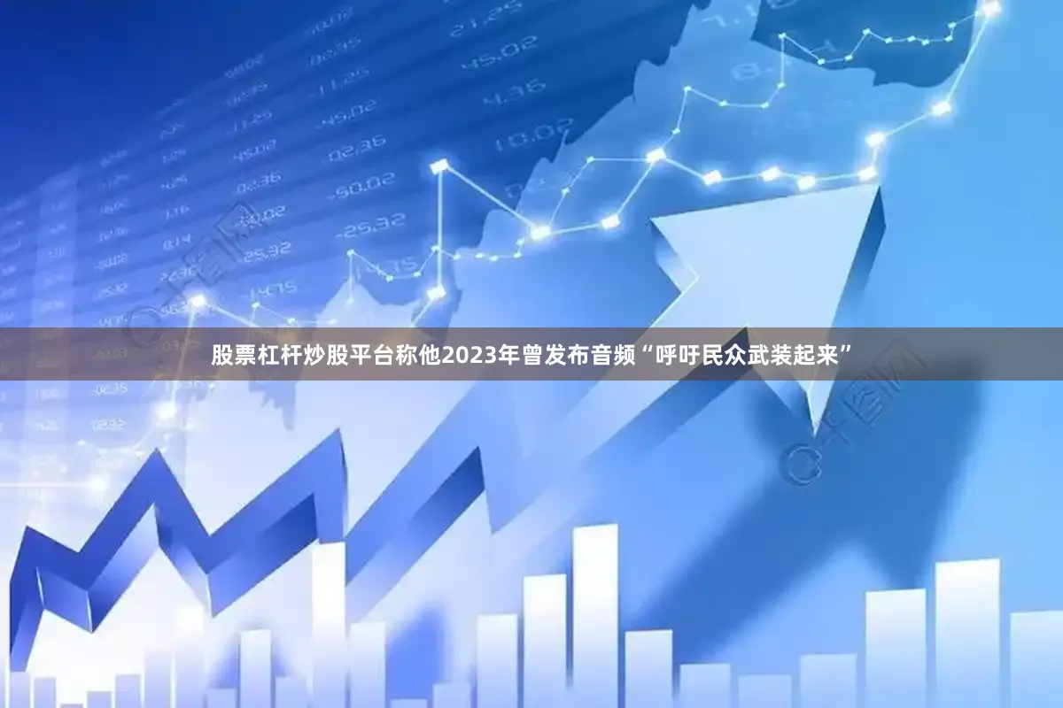 股票杠杆炒股平台称他2023年曾发布音频“呼吁民众武装起来”