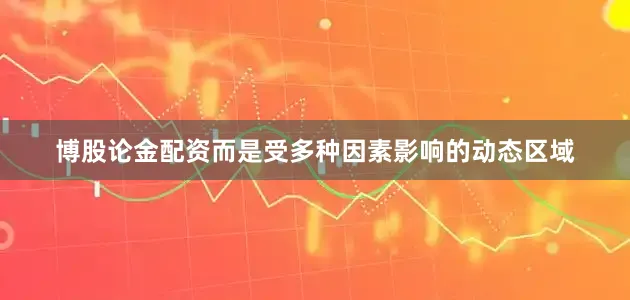 博股论金配资而是受多种因素影响的动态区域