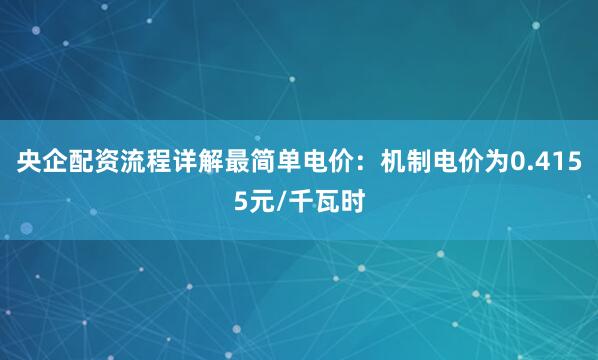 央企配资流程详解最简单电价：机制电价为0.4155元/千瓦时