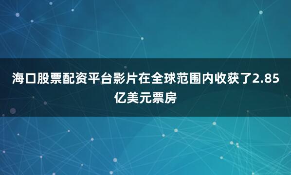 海口股票配资平台影片在全球范围内收获了2.85亿美元票房