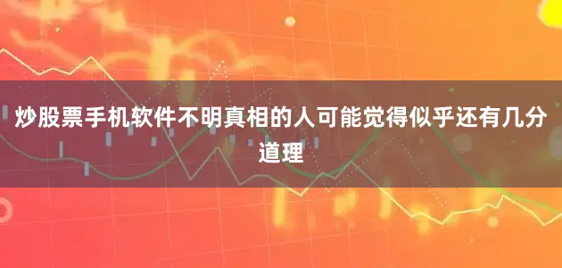 炒股票手机软件不明真相的人可能觉得似乎还有几分道理