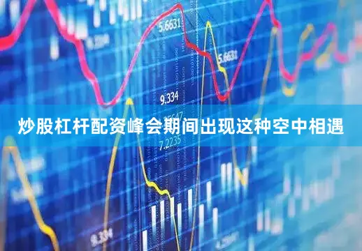 炒股杠杆配资峰会期间出现这种空中相遇