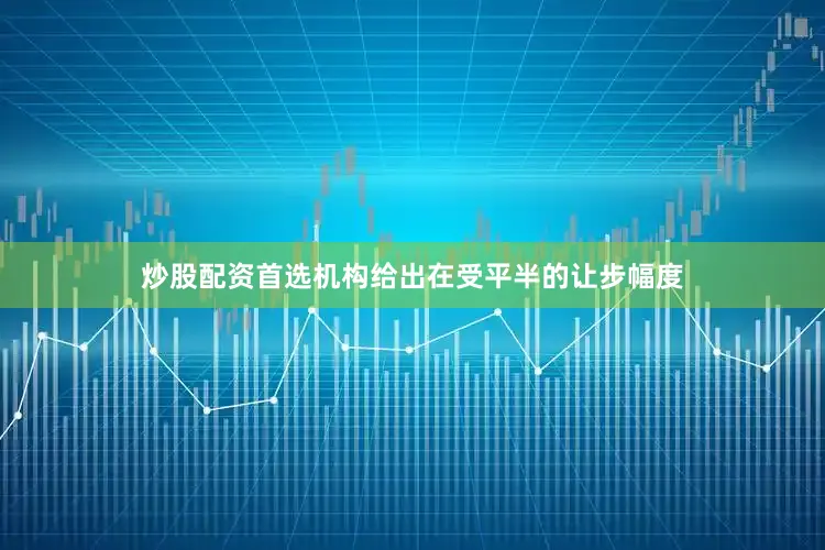 炒股配资首选机构给出在受平半的让步幅度