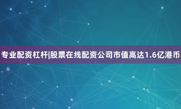 专业配资杠杆|股票在线配资公司市值高达1.6亿港币