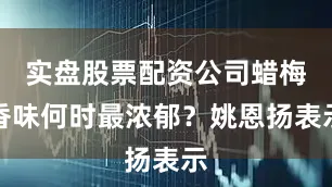 实盘股票配资公司蜡梅香味何时最浓郁？姚恩扬表示