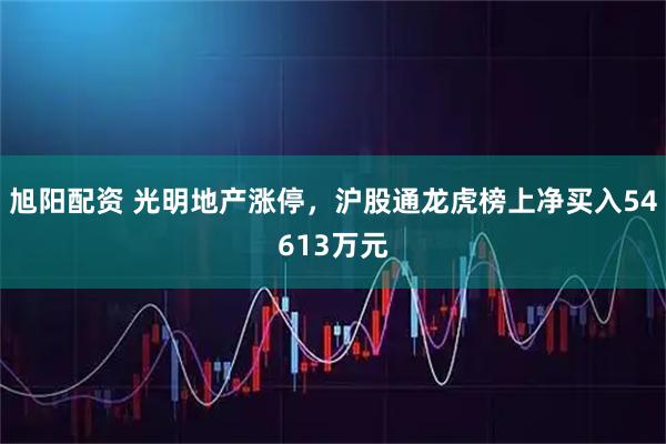 旭阳配资 光明地产涨停，沪股通龙虎榜上净买入54613万元