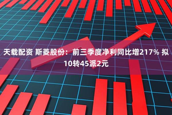 天载配资 斯菱股份：前三季度净利同比增217% 拟10转45派2元