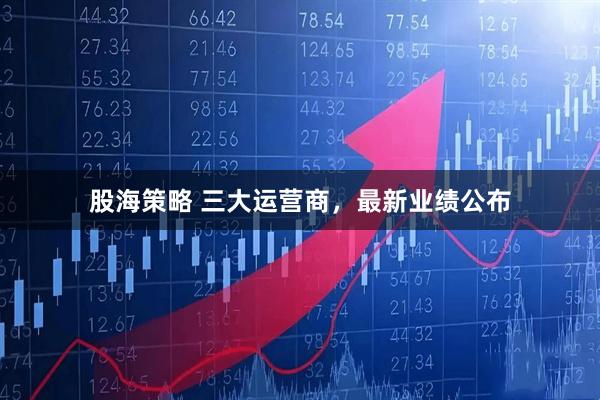 股海策略 三大运营商，最新业绩公布