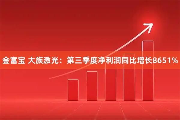 金富宝 大族激光：第三季度净利润同比增长8651%