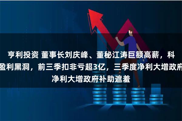 亨利投资 董事长刘庆峰、董秘江涛巨额高薪，科大讯飞陷盈利黑洞，前三季扣非亏超3亿，三季度净利大增政府补助遮羞
