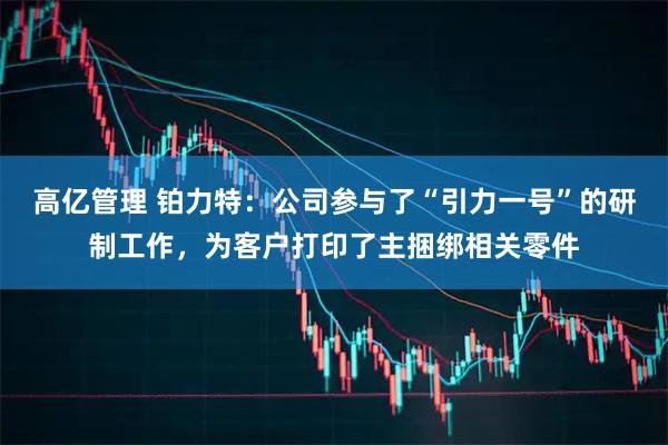 高亿管理 铂力特：公司参与了“引力一号”的研制工作，为客户打印了主捆绑相关零件