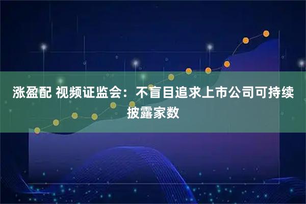 涨盈配 视频证监会：不盲目追求上市公司可持续披露家数