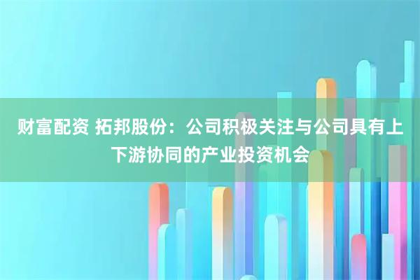 财富配资 拓邦股份：公司积极关注与公司具有上下游协同的产业投资机会