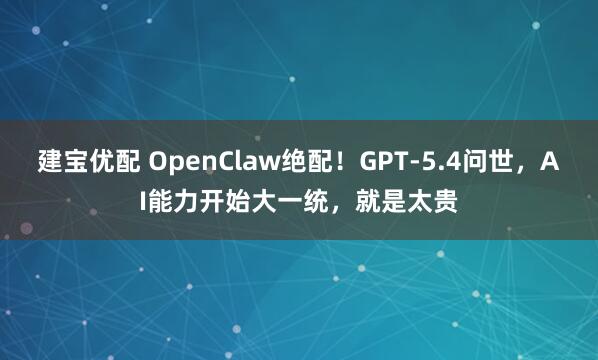 建宝优配 OpenClaw绝配！GPT-5.4问世，AI能力开始大一统，就是太贵
