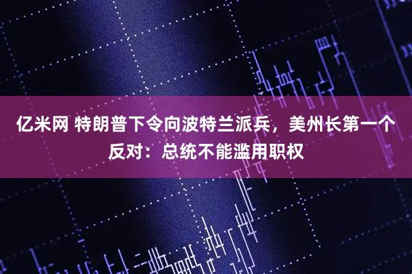 亿米网 特朗普下令向波特兰派兵，美州长第一个反对：总统不能滥用职权