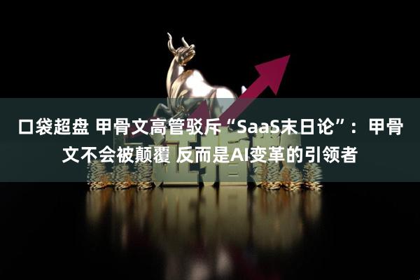 口袋超盘 甲骨文高管驳斥“SaaS末日论”：甲骨文不会被颠覆 反而是AI变革的引领者