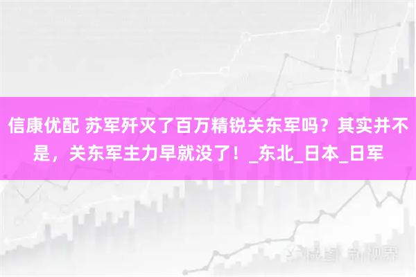 信康优配 苏军歼灭了百万精锐关东军吗？其实并不是，关东军主力早就没了！_东北_日本_日军