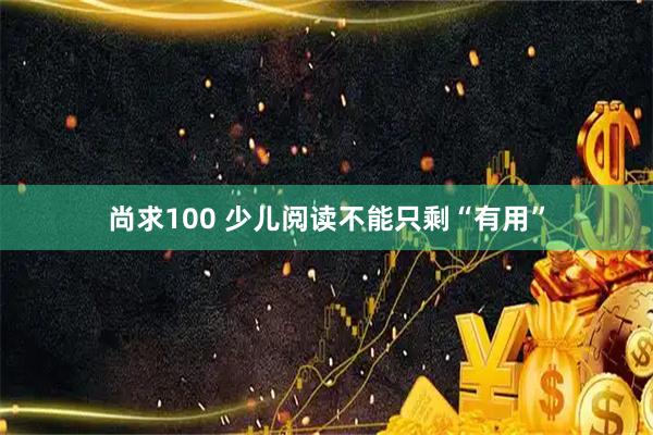 尚求100 少儿阅读不能只剩“有用”