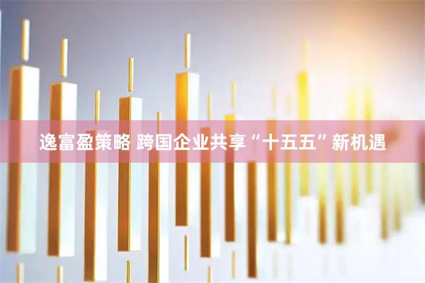 逸富盈策略 跨国企业共享“十五五”新机遇