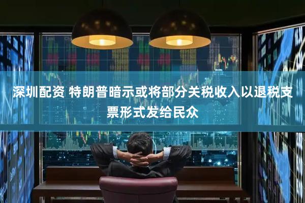 深圳配资 特朗普暗示或将部分关税收入以退税支票形式发给民众