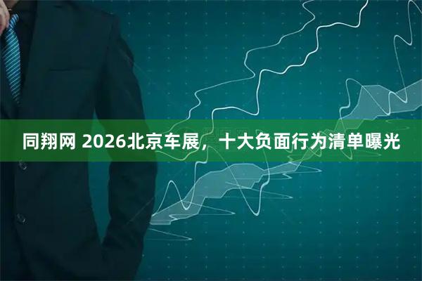 同翔网 2026北京车展，十大负面行为清单曝光