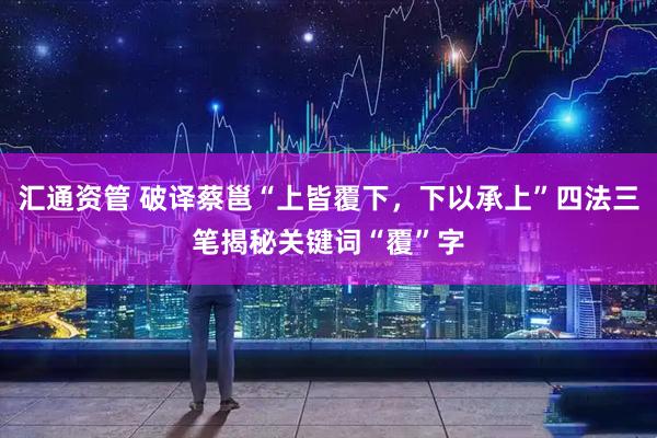 汇通资管 破译蔡邕“上皆覆下，下以承上”四法三笔揭秘关键词“覆”字
