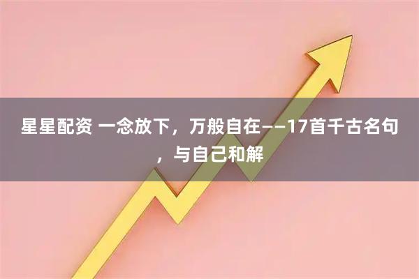 星星配资 一念放下，万般自在——17首千古名句，与自己和解