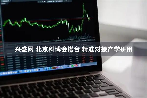 兴盛网 北京科博会搭台 精准对接产学研用