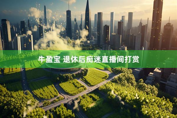 牛盈宝 退休后痴迷直播间打赏