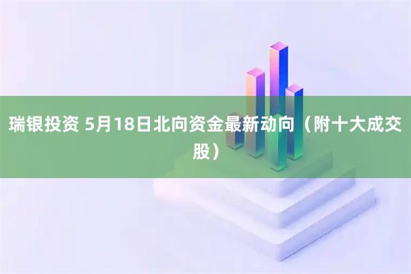 瑞银投资 5月18日北向资金最新动向（附十大成交股）
