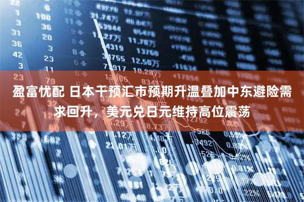 盈富忧配 日本干预汇市预期升温叠加中东避险需求回升，美元兑日元维持高位震荡