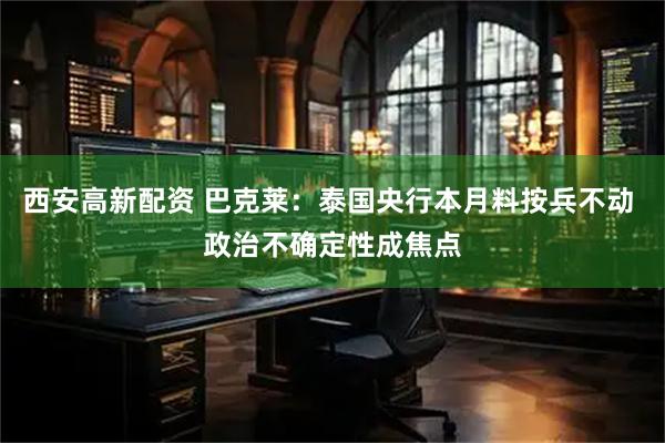 西安高新配资 巴克莱：泰国央行本月料按兵不动 政治不确定性成焦点