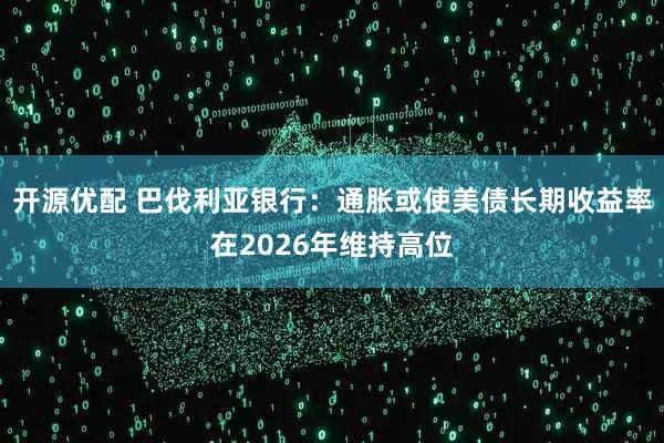 开源优配 巴伐利亚银行：通胀或使美债长期收益率在2026年维持高位