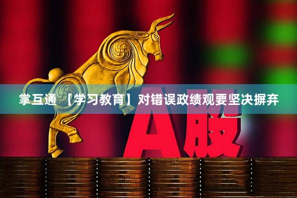 掌互通 【学习教育】对错误政绩观要坚决摒弃